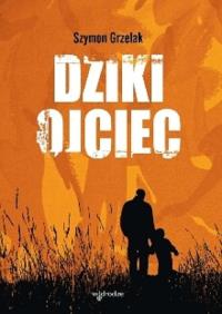 Dziki ojciec. Autor: Szymon Grzelak. Dobreksiazki.pl Okładka książki Dziki ojciec