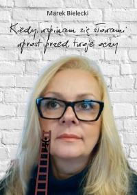 KIEDY WSPINAM SIĘ SŁOWAMI WPROST PRZED TWOJE OCZY. Autor: Marek Bielecki. Dobreksiazki.pl Okładka książki KIEDY WSPINAM SIĘ SŁOWAMI WPROST PRZED TWOJE OCZY