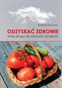 ODZYSKAĆ ZDROWIE MOJA DROGA DO ZDROWIA I SZCZĘŚCIA. Autor: BARBARA BORYCKA. Dobreksiazki.pl Okładka książki ODZYSKAĆ ZDROWIE MOJA DROGA DO ZDROWIA I SZCZĘŚCIA