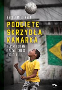 PODCIĘTE SKRZYDŁA KANARKA BLASKI I CIENIE BRAZYLIJSKIEGO FUTBOLU. Autor: BARTŁOMIEJ RABIJ. Dobreksiazki.pl Okładka książki PODCIĘTE SKRZYDŁA KANARKA BLASKI I CIENIE BRAZYLIJSKIEGO FUTBOLU