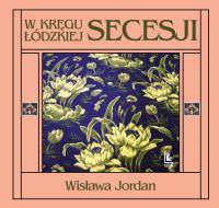 W KRĘGU ŁÓDZKIEJ SECESJI WYD. 2. Autor: WISŁAWA JORDAN. Dobreksiazki.pl Okładka książki W KRĘGU ŁÓDZKIEJ SECESJI WYD. 2
