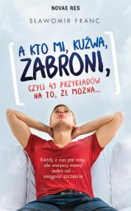 A KTO MI KUŹWA ZABRONI CZYLI 49 PRZYKŁADÓW NA TO ŻE MOŻNA. Autor: SŁAWOMIR FRANC. Dobreksiazki.pl Okładka książki A KTO MI KUŹWA ZABRONI CZYLI 49 PRZYKŁADÓW NA TO ŻE MOŻNA