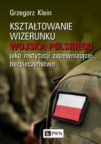 KSZTAŁTOWANIE WIZERUNKU WOJSKA POLSKIEGO JAKO INSTYTUCJI ZAPEWNIAJĄCEJ BEZPIECZEŃSTWO. Autor: GRZEGORZ KLEIN. Dobreksiazki.pl Okładka książki KSZTAŁTOWANIE WIZERUNKU WOJSKA POLSKIEGO JAKO INSTYTUCJI ZAPEWNIAJĄCEJ BEZPIECZEŃSTWO