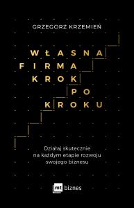WŁASNA FIRMA KROK PO KROKU DZIAŁAJ SKUTECZNIE NA KAŻDYM ETAPIE ROZWOJU SWOJEGO BIZNESU. Autor: GRZEGORZ KRZEMIEŃ. Dobreksiazki.pl Okładka książki WŁASNA FIRMA KROK PO KROKU DZIAŁAJ SKUTECZNIE NA KAŻDYM ETAPIE ROZWOJU SWOJEGO BIZNESU