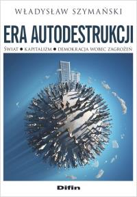 Era autodestrukcji. Świat, kapitalizm.... Autor: Szymański Władysław. Dobreksiazki.pl Okładka książki Era autodestrukcji. Świat, kapitalizm...