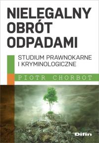 Nielegalny obrót odpadami. Autor: Piotr Chorbot. Dobreksiazki.pl Okładka książki Nielegalny obrót odpadami