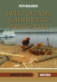 ŚWIAT OCZYMA JOHNNYEGO PODRÓŻNIKA OPOWIEŚĆ PIERWSZA AMAZONIA. Autor: PIOTR MASŁOWSKI. Dobreksiazki.pl Okładka książki ŚWIAT OCZYMA JOHNNYEGO PODRÓŻNIKA OPOWIEŚĆ PIERWSZA AMAZONIA