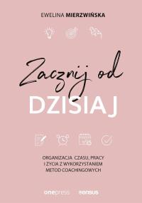 ZACZNIJ OD DZISIAJ ORGANIZACJA CZASU PRACY I ŻYCIA Z WYKORZYSTANIEM METOD COACHINGOWYCH. Autor: EWELINA MIERZWIŃSKA. Dobreksiazki.pl Okładka książki ZACZNIJ OD DZISIAJ ORGANIZACJA CZASU PRACY I ŻYCIA Z WYKORZYSTANIEM METOD COACHINGOWYCH