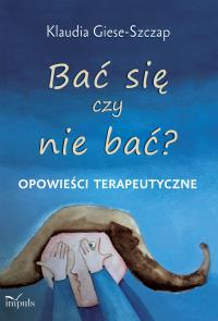 Bać się czy nie bać? Opowieści terapeutyczne. Autor: Klaudia Giese-Szczap. Dobreksiazki.pl Okładka książki Bać się czy nie bać? Opowieści terapeutyczne