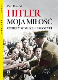 Hitler moja miłość. Kobiety w służbie swastyki. Autor: Paul Ronald. Dobreksiazki.pl Okładka książki Hitler moja miłość. Kobiety w służbie swastyki