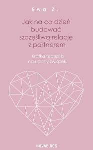 JAK NA CO DZIEŃ BUDOWAĆ SZCZĘŚLIWĄ RELACJĘ Z PARTNEREM KRÓTKA RECEPTA NA UDANY ZWIĄZEK. Autor: EWA Z.. Dobreksiazki.pl Okładka książki JAK NA CO DZIEŃ BUDOWAĆ SZCZĘŚLIWĄ RELACJĘ Z PARTNEREM KRÓTKA RECEPTA NA UDANY ZWIĄZEK