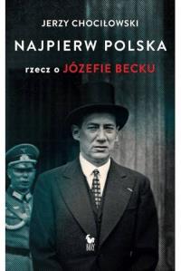 Najpierw Polska Rzecz o Józefie Becku. Autor: Chociłowski Jerzy. Dobreksiazki.pl Okładka książki Najpierw Polska Rzecz o Józefie Becku