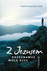 Z Jezusem rozeznawać wolę Ojca. Autor: ks. Piotr Ślęczka SDS. Dobreksiazki.pl Okładka książki Z Jezusem rozeznawać wolę Ojca