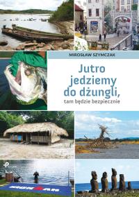 Jutro jedziemy do dżungli, tam będzie bezpiecznie. Autor: Szymczak Mirosław. Dobreksiazki.pl Okładka książki Jutro jedziemy do dżungli, tam będzie bezpiecznie