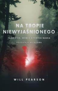 Na tropie niewyjaśnionego. Tajemnice, wobec których nauka pozostaje bezradna. Autor: Will Pearson. Dobreksiazki.pl Okładka książki Na tropie niewyjaśnionego. Tajemnice, wobec których nauka pozostaje bezradna