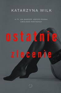Ostatnie zlecenie. Autor: Wilk Katarzyna. Dobreksiazki.pl Okładka książki Ostatnie zlecenie
