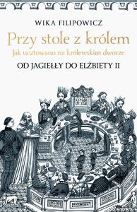 Przy stole z królem. Jak ucztowano na królewskim dworze. Autor: Wika Filipowicz. Dobreksiazki.pl Okładka książki Przy stole z królem. Jak ucztowano na królewskim dworze