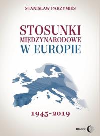 Stosunki międzynarodowe w Europie 1945-2019. Autor: Parzymies Stanisław. Dobreksiazki.pl Okładka książki Stosunki międzynarodowe w Europie 1945-2019