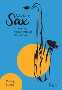 Adolphe SAX i muzyka saksofonowa XIX wieku. Autor: Dariusz Samól. Dobreksiazki.pl Okładka książki Adolphe SAX i muzyka saksofonowa XIX wieku