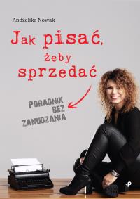 Jak pisać, żeby sprzedać. Poradnik bez zanudzania. Autor: Andżelika Nowak. Dobreksiazki.pl Okładka książki Jak pisać, żeby sprzedać. Poradnik bez zanudzania