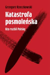 Katastrofa posmoleńska Kto rozbił Polskę. Autor: GRZEGORZ RZECZKOWSKI. Dobreksiazki.pl Okładka książki Katastrofa posmoleńska Kto rozbił Polskę