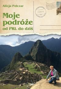 Moje podróże od PRL-u do dziś. Autor: Alicja Pelczar. Dobreksiazki.pl Okładka książki Moje podróże od PRL-u do dziś