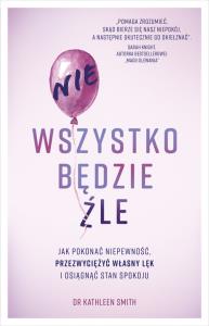 Nie wszystko będzie źle Jak pokonać niepewność przezwyciężyć własny lęk i osiągnąć stan spokoju. Autor: Smith Kathleen. Dobreksiazki.pl Okładka książki Nie wszystko będzie źle Jak pokonać niepewność przezwyciężyć własny lęk i osiągnąć stan spokoju