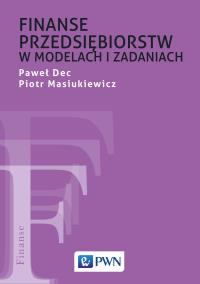 Finanse przedsiębiorstw w modelach i zadaniach. Autor: Dec Paweł, Piotr Masiukiewicz. Dobreksiazki.pl Okładka książki Finanse przedsiębiorstw w modelach i zadaniach