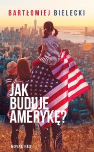 Jak buduję Amerykę. Autor: Bartłomiej Bielecki. Dobreksiazki.pl Okładka książki Jak buduję Amerykę
