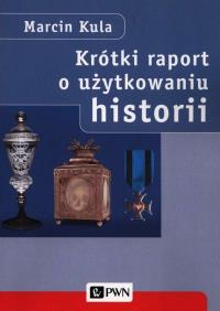 Krótki raport o użytkowaniu historii. Autor: Kula Marcin. Dobreksiazki.pl Okładka książki Krótki raport o użytkowaniu historii
