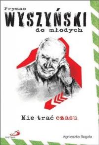 Nie trać czasu. Prymas Wyszyński do młodych. Autor: Agnieszka Bugała. Dobreksiazki.pl Okładka książki Nie trać czasu. Prymas Wyszyński do młodych