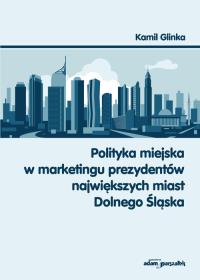 Polityka miejska w marketingu prezydentów największych miast Dolnego Śląska. Autor: Glinka Kamil. Dobreksiazki.pl Okładka książki Polityka miejska w marketingu prezydentów największych miast Dolnego Śląska