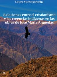 Relaciones entre el cristianismo y las creencias indigenas en las obras de Jose Maria Arguedas. Autor: Suchostawska Laura. Dobreksiazki.pl Okładka książki Relaciones entre el cristianismo y las creencias indigenas en las obras de Jose Maria Arguedas