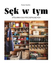 Sęk w tym. Stolarka dla początkujących. Autor: Sawko Kasia. Dobreksiazki.pl Okładka książki Sęk w tym. Stolarka dla początkujących
