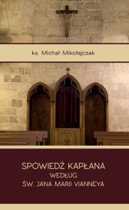 Spowiedź kapłana według św. Jana Marii Vianneya. Autor: Ks. Michał Mikołajczak. Dobreksiazki.pl Okładka książki Spowiedź kapłana według św. Jana Marii Vianneya
