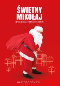 Święty Mikołaj, czyli jak zarabiać.... Autor: Gembski Bartosz. Dobreksiazki.pl Okładka książki Święty Mikołaj, czyli jak zarabiać...