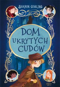 Dom ukrytych cudów. Autor: Sharon Gosling. Dobreksiazki.pl Okładka książki Dom ukrytych cudów