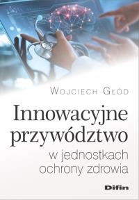 Innowacyjne przywództwo w jednostkach ochrony zdrowia. Autor: Głód Wojciech. Dobreksiazki.pl Okładka książki Innowacyjne przywództwo w jednostkach ochrony zdrowia