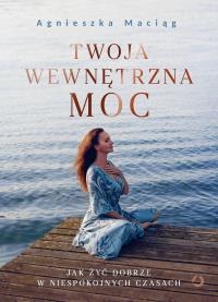 Twoja wewnętrzna moc. Jak żyć dobrze w niespokojnych czasach. Autor: Agnieszka Maciąg. Dobreksiazki.pl Okładka książki Twoja wewnętrzna moc. Jak żyć dobrze w niespokojnych czasach