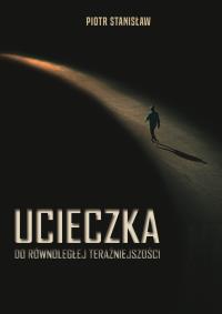 Ucieczka do równoległej teraźniejszości. Autor: Stanisław Piotr. Dobreksiazki.pl Okładka książki Ucieczka do równoległej teraźniejszości