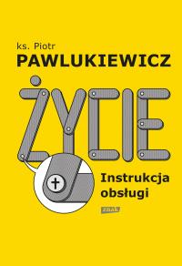Życie. Instrukcja obsługi. Autor: ks. Piotr Pawlukiewicz. Dobreksiazki.pl Okładka książki Życie. Instrukcja obsługi