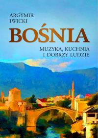 Bośnia. Muzyka, kuchnia i dobrzy ludzie. Autor: Argymir Iwicki. Dobreksiazki.pl Okładka książki Bośnia. Muzyka, kuchnia i dobrzy ludzie