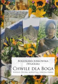 Chwile dla Boga. Wiersze życiem, modlitwą i sercem pisane. Autor: Bogusława Jurkowska. Dobreksiazki.pl Okładka książki Chwile dla Boga. Wiersze życiem, modlitwą i sercem pisane