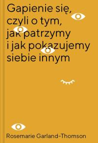 Gapienie się czyli o tym jak patrzymy i jak pokazujemy siebie innym. Autor: Garland-Thomson Rosemarie. Dobreksiazki.pl Okładka książki Gapienie się czyli o tym jak patrzymy i jak pokazujemy siebie innym