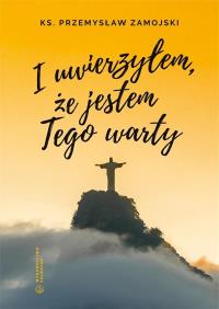 I uwierzyłem, że jestem Tego warty. Autor: ks. Przemysław Zamojski. Dobreksiazki.pl Okładka książki I uwierzyłem, że jestem Tego warty