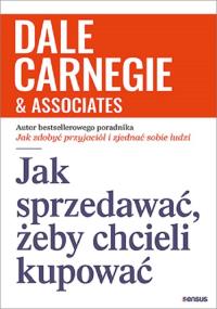 Jak sprzedawać, żeby chcieli kupować. Autor: Dale Carnegie &, Associates. Dobreksiazki.pl Okładka książki Jak sprzedawać, żeby chcieli kupować