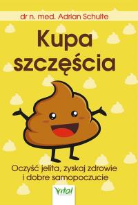 Kupa szczęścia. Oczyść jelita, zyskaj zdrowie i dobre samopoczucie. Autor: Adrian Schulte. Dobreksiazki.pl Okładka książki Kupa szczęścia. Oczyść jelita, zyskaj zdrowie i dobre samopoczucie
