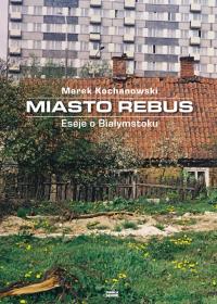 Miasto Rebus. Eseje o Białymstoku. Autor: Kochanowski Marek. Dobreksiazki.pl Okładka książki Miasto Rebus. Eseje o Białymstoku