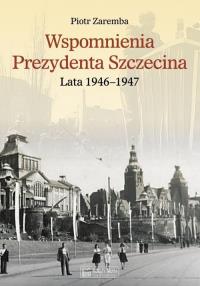 Wspomnienia Prezydenta Szczecina. Lata 1946–1947. Autor: Zaremba Piotr. Dobreksiazki.pl Okładka książki Wspomnienia Prezydenta Szczecina. Lata 1946–1947