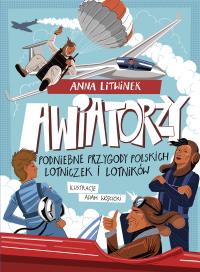 Awiatorzy. Podniebne przygody polskich lotniczek i lotników. Autor: Anna Litwinek. Dobreksiazki.pl Okładka książki Awiatorzy. Podniebne przygody polskich lotniczek i lotników